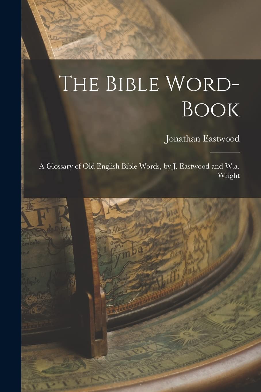 The Bible Word-Book: A Glossary of Old English Bible Words, by J. Eastwood and W.a. Wright Politics & History