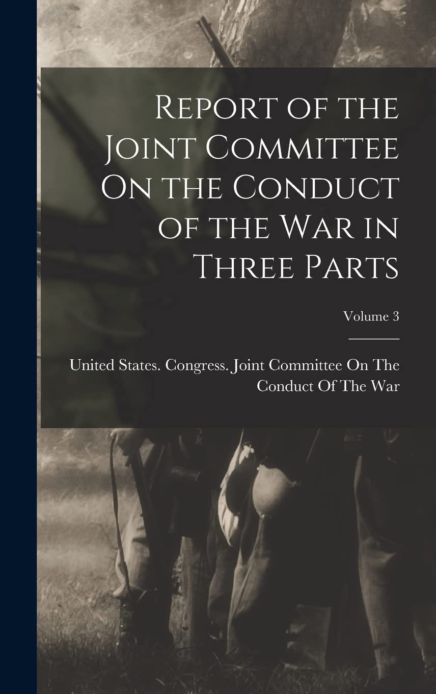 Report of the Joint Committee On the Conduct of the War in Three Parts; Volume 3 Politics & History