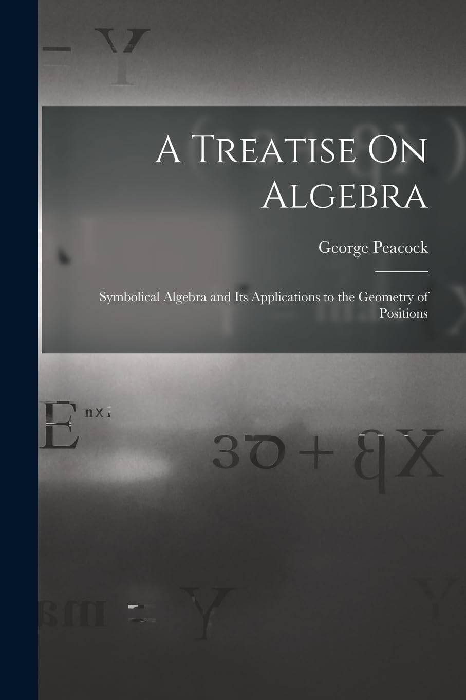 A Treatise On Algebra: Symbolical Algebra and Its Applications to the Geometry of Positions Mathematics