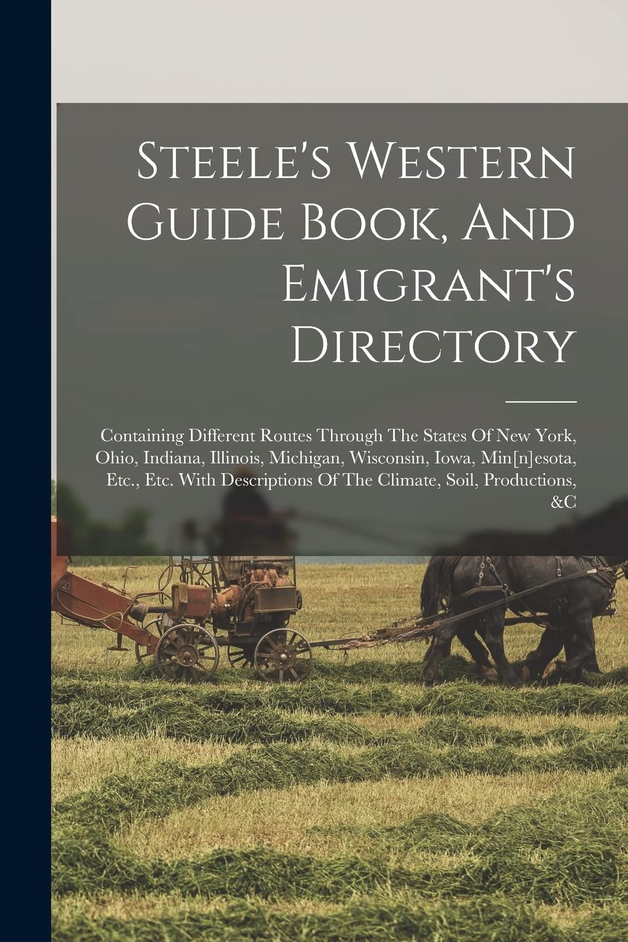Steele's Western Guide Book, And Emigrant's Directory: Containing Different Routes Through The States Of New York, Ohio, Indiana, Illinois, Michigan, ... Of The Climate, Soil, Productions, &c Politics & History