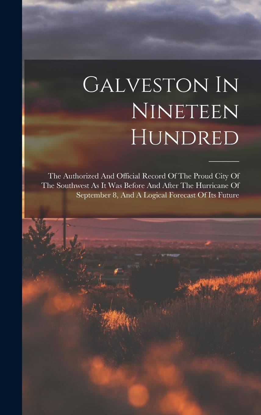 Galveston In Nineteen Hundred: The Authorized And Official Record Of The Proud City Of The Southwest As It Was Before And After The Hurricane Of September 8, And A Logical Forecast Of Its Future Politics & History