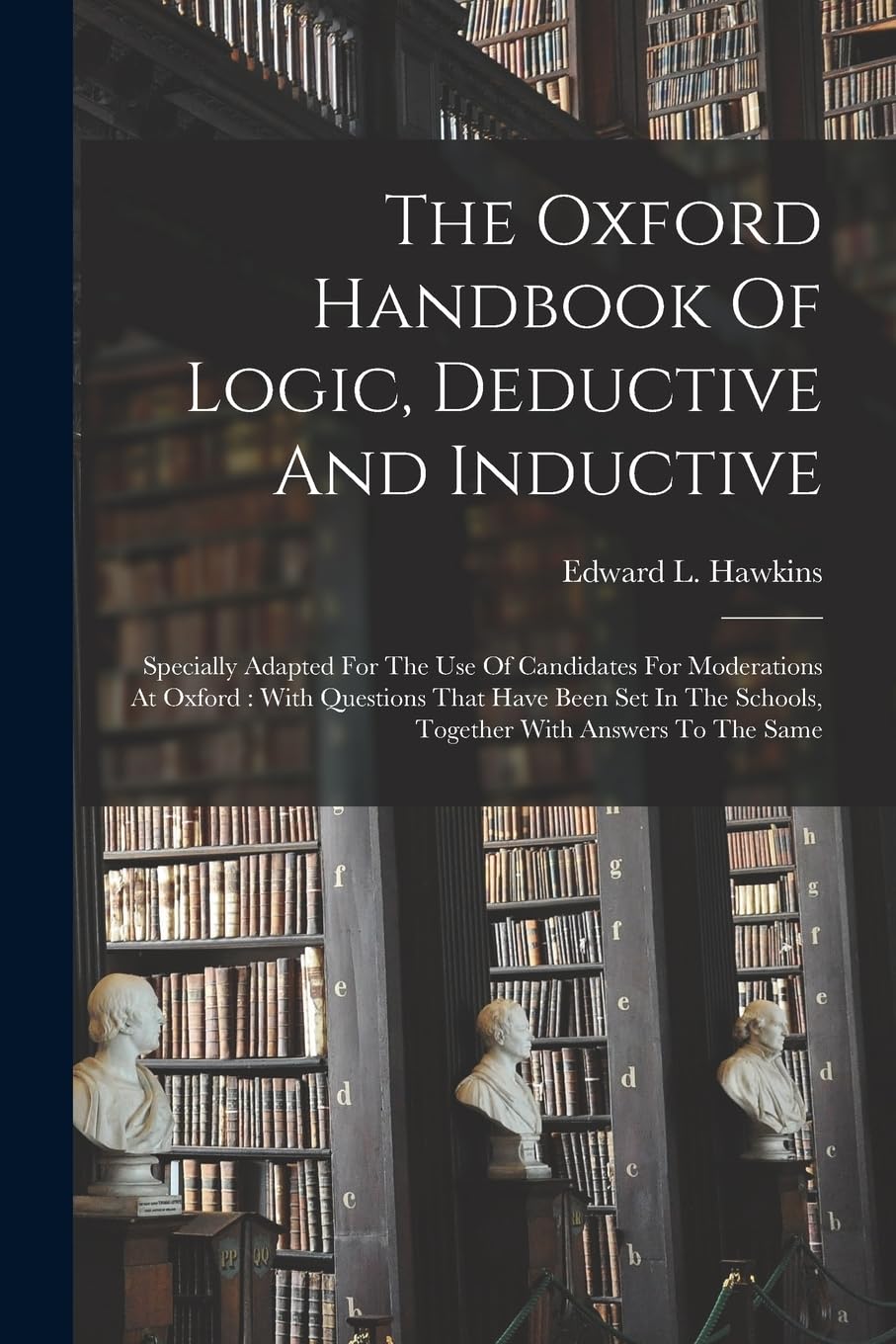 The Oxford Handbook Of Logic, Deductive And Inductive: Specially Adapted For The Use Of Candidates For Moderations At Oxford: With Questions That Have ... Schools, Together With Answers To The Same Philosophy