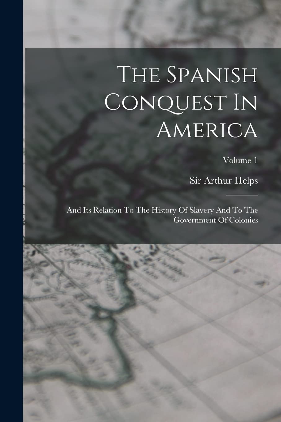 The Spanish Conquest In America: And Its Relation To The History Of Slavery And To The Government Of Colonies; Volume 1 Social Sciences