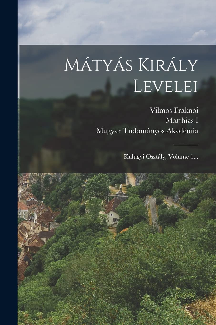 Mátyás Király Levelei: Külügyi Osztály, Volume 1... Politics & History