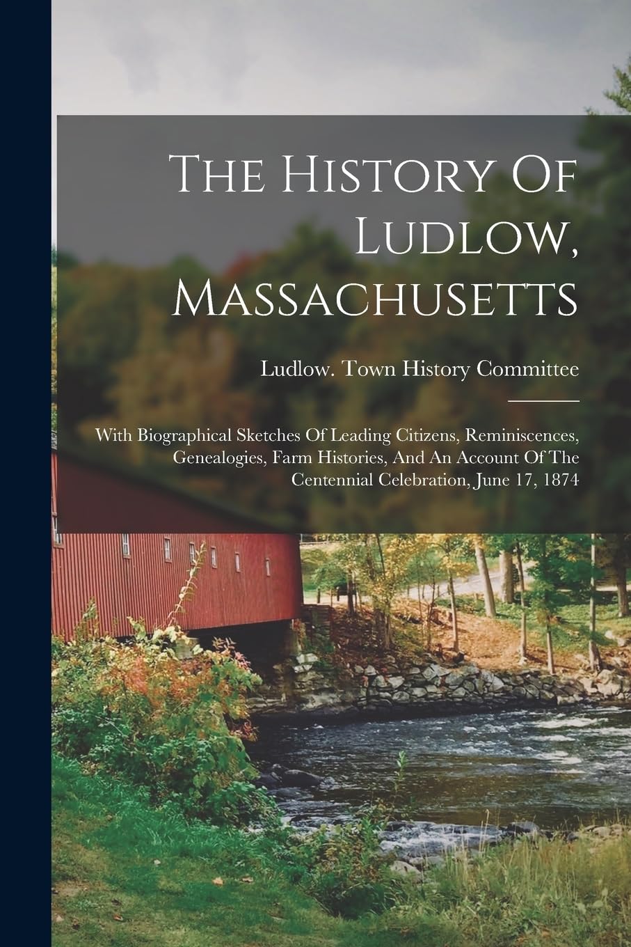 The History Of Ludlow, Massachusetts: With Biographical Sketches Of Leading Citizens, Reminiscences, Genealogies, Farm Histories, And An Account Of The Centennial Celebration, June 17, 1874 Politics & History