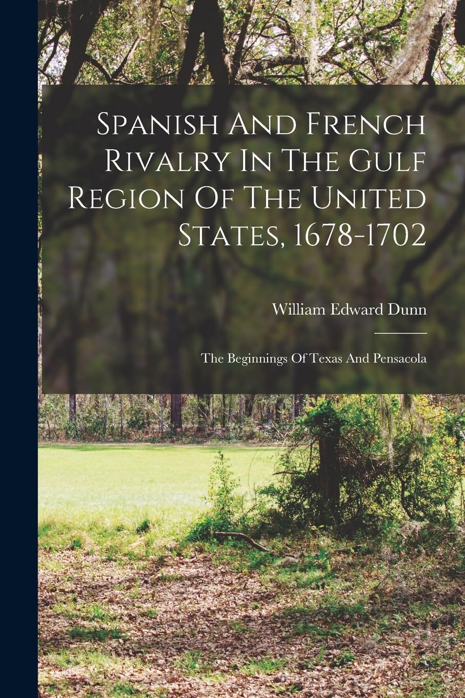 Spanish And French Rivalry In The Gulf Region Of The United States, 1678-1702: The Beginnings Of Texas And Pensacola Politics & History