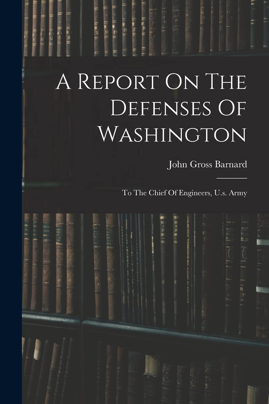 A Report On The Defenses Of Washington: To The Chief Of Engineers, U.s. Army Politics & History