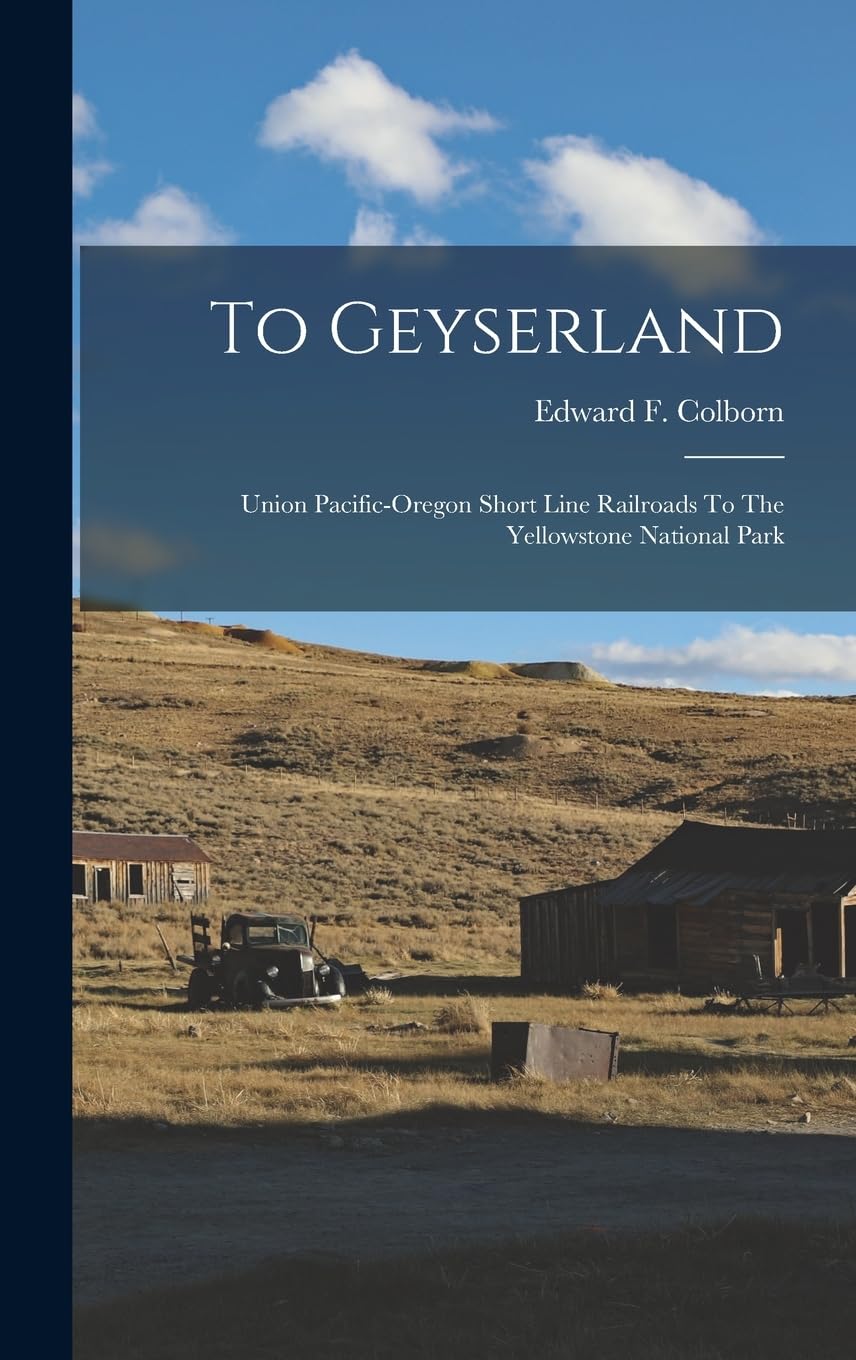 To Geyserland: Union Pacific-oregon Short Line Railroads To The Yellowstone National Park Geology & Geography