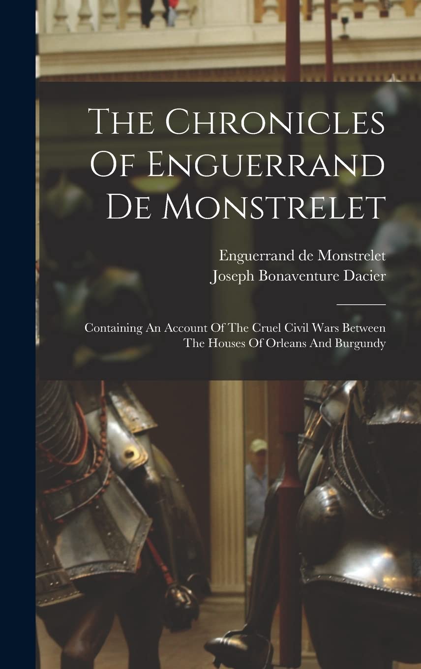 The Chronicles Of Enguerrand De Monstrelet: Containing An Account Of The Cruel Civil Wars Between The Houses Of Orleans And Burgundy Politics & History