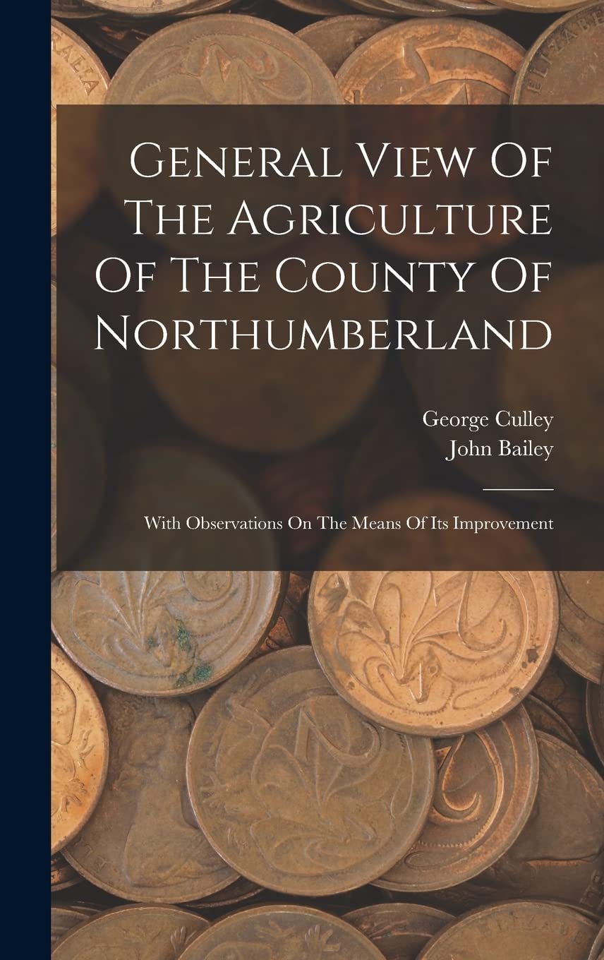 General View Of The Agriculture Of The County Of Northumberland: With Observations On The Means Of Its Improvement Business, Finance & Career