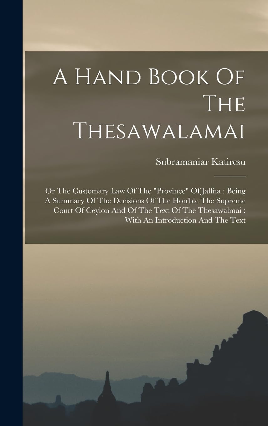 A Hand Book Of The Thesawalamai: Or The Customary Law Of The "province" Of Jaffna: Being A Summary Of The Decisions Of The Hon'ble The Supreme Court ... With An Introduction And The Text Law