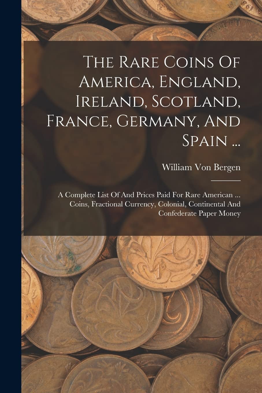 The Rare Coins Of America, England, Ireland, Scotland, France, Germany, And Spain ...: A Complete List Of And Prices Paid For Rare American ... Coins, ... Continental And Confederate Paper Money Social Sciences