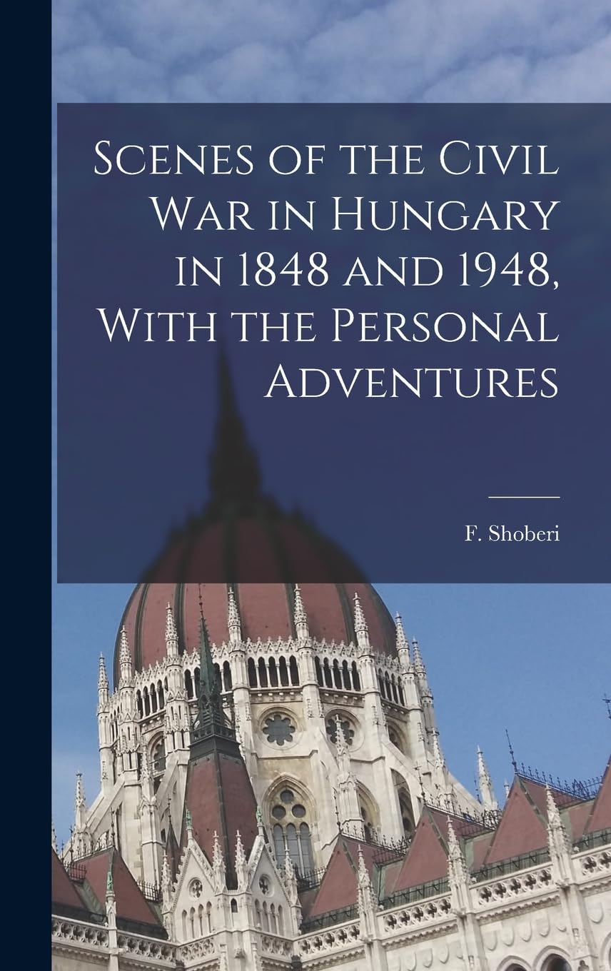 Scenes of the Civil War in Hungary in 1848 and 1948, With the Personal Adventures Politics & History