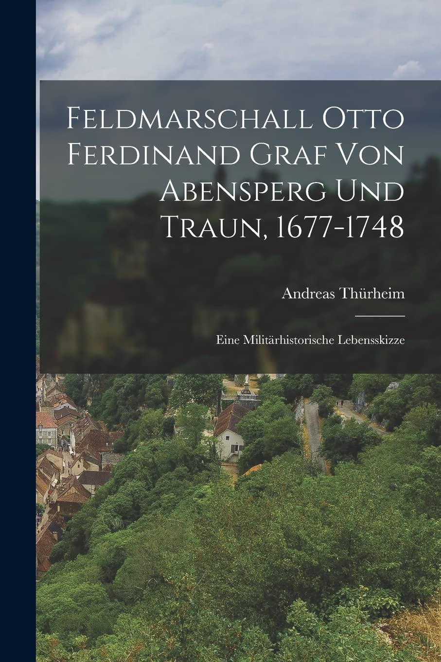 Feldmarschall Otto Ferdinand Graf Von Abensperg Und Traun, 1677-1748: Eine Militärhistorische Lebensskizze Memories