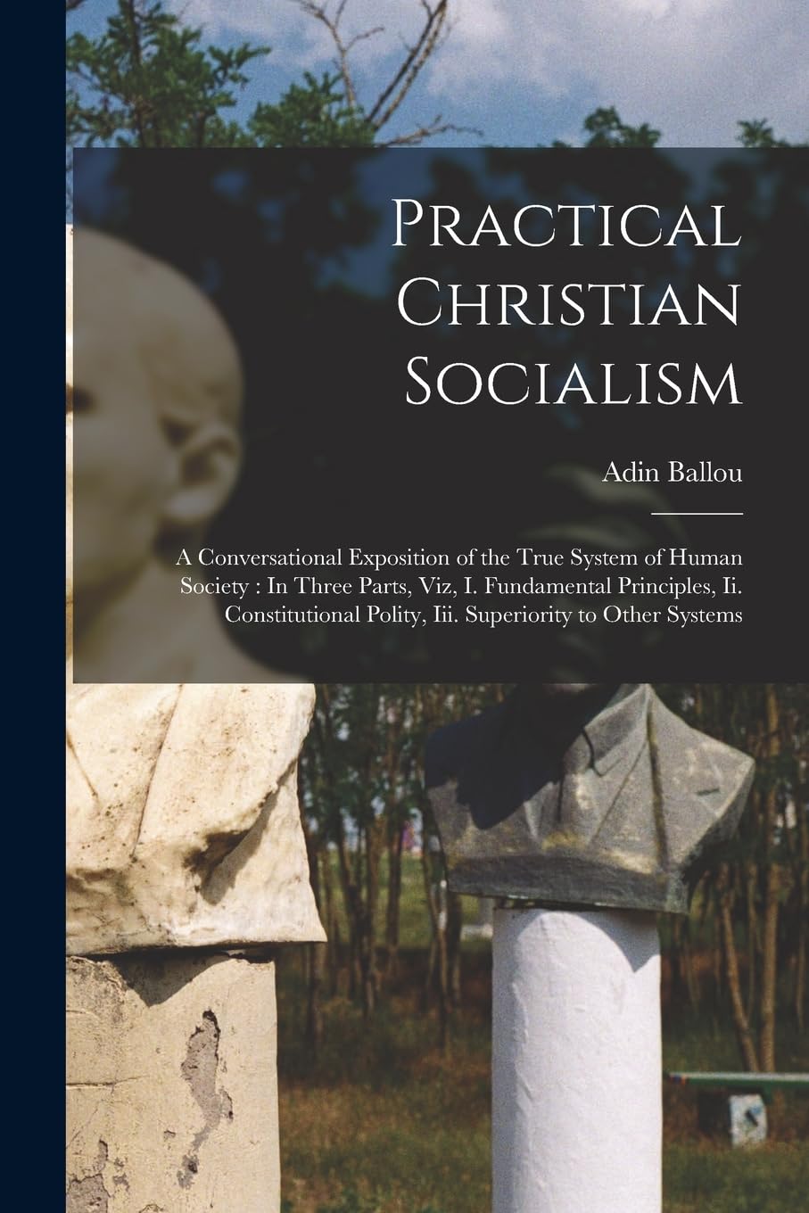 Practical Christian Socialism: A Conversational Exposition of the True System of Human Society: In Three Parts, Viz, I. Fundamental Principles, Ii. ... Polity, Iii. Superiority to Other Systems Law