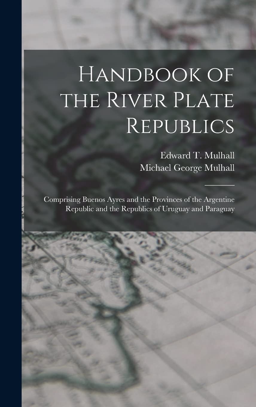 Handbook of the River Plate Republics: Comprising Buenos Ayres and the Provinces of the Argentine Republic and the Republics of Uruguay and Paraguay Politics & History