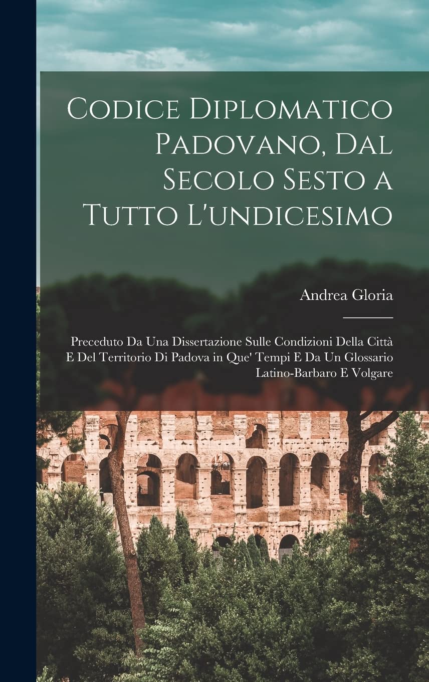 Codice Diplomatico Padovano, Dal Secolo Sesto a Tutto L'undicesimo: Preceduto Da Una Dissertazione Sulle Condizioni Della Città E Del Territorio Di ... E Da Un Glossario Latino-Barbaro E Volgare Drama