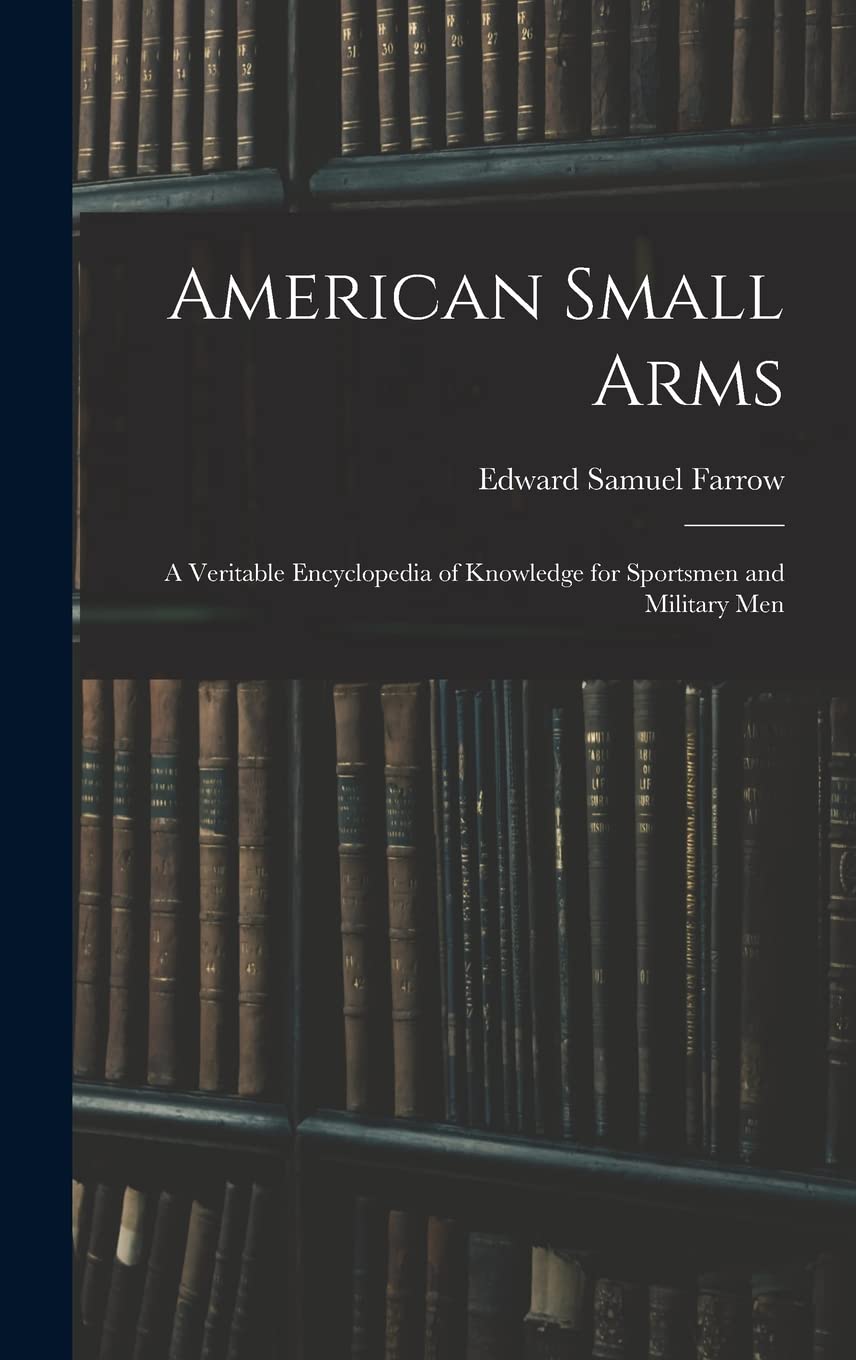 American Small Arms: A Veritable Encyclopedia of Knowledge for Sportsmen and Military Men Reference Books