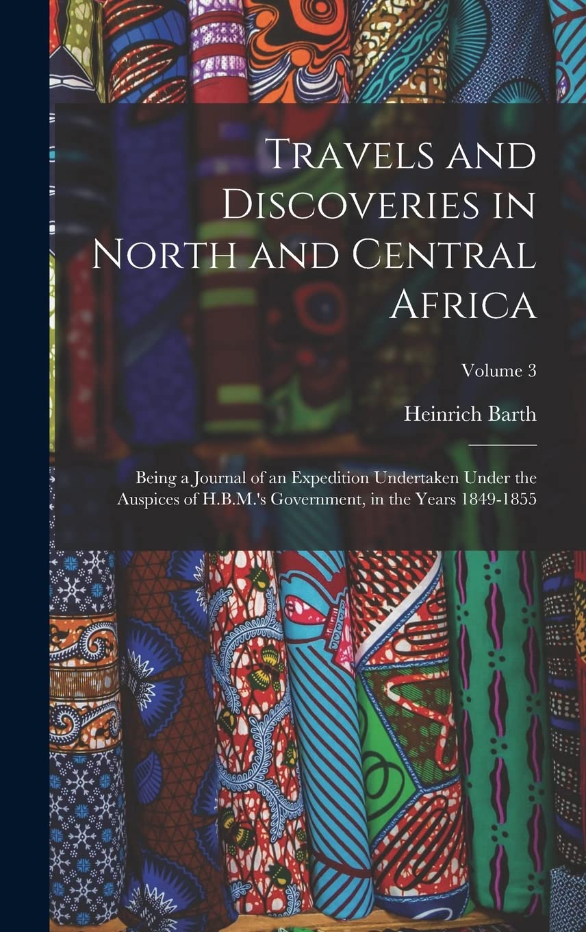 Travels and Discoveries in North and Central Africa: Being a Journal of an Expedition Undertaken Under the Auspices of H.B.M.'s Government, in the Years 1849-1855; Volume 3 Leisure, Home & Garden