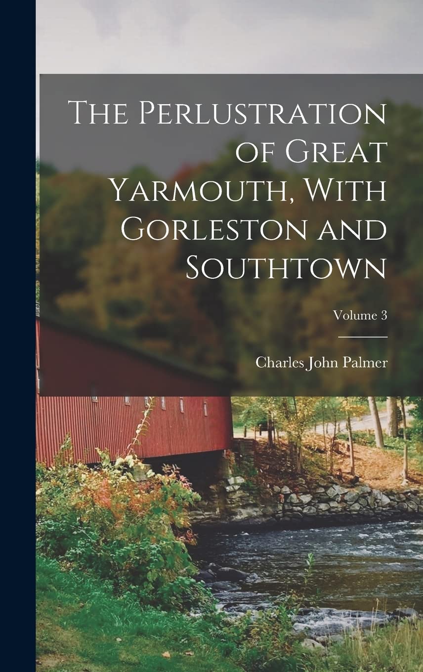 The Perlustration of Great Yarmouth, With Gorleston and Southtown; Volume 3 Politics & History
