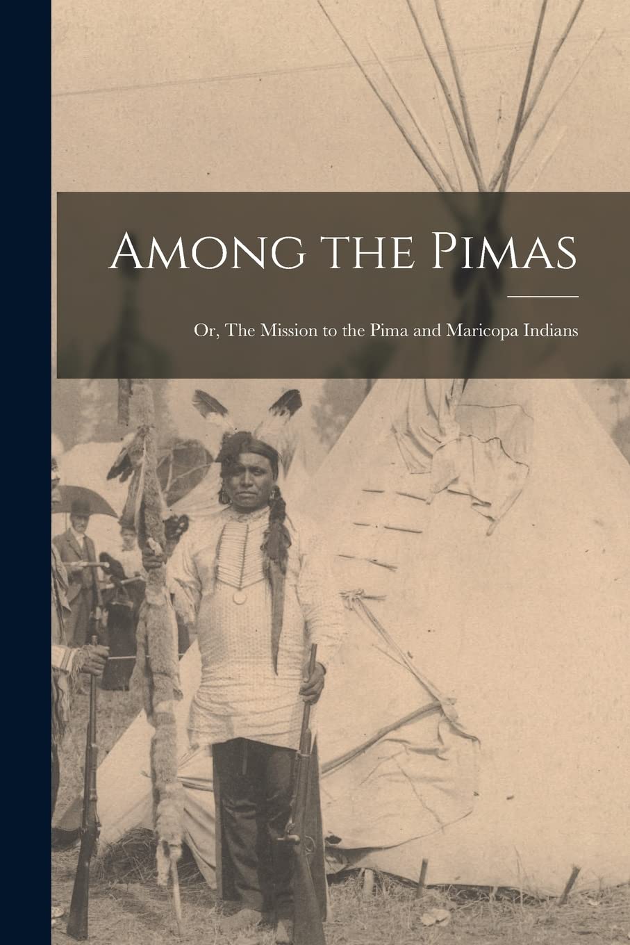Among the Pimas; or, The Mission to the Pima and Maricopa Indians Politics & History