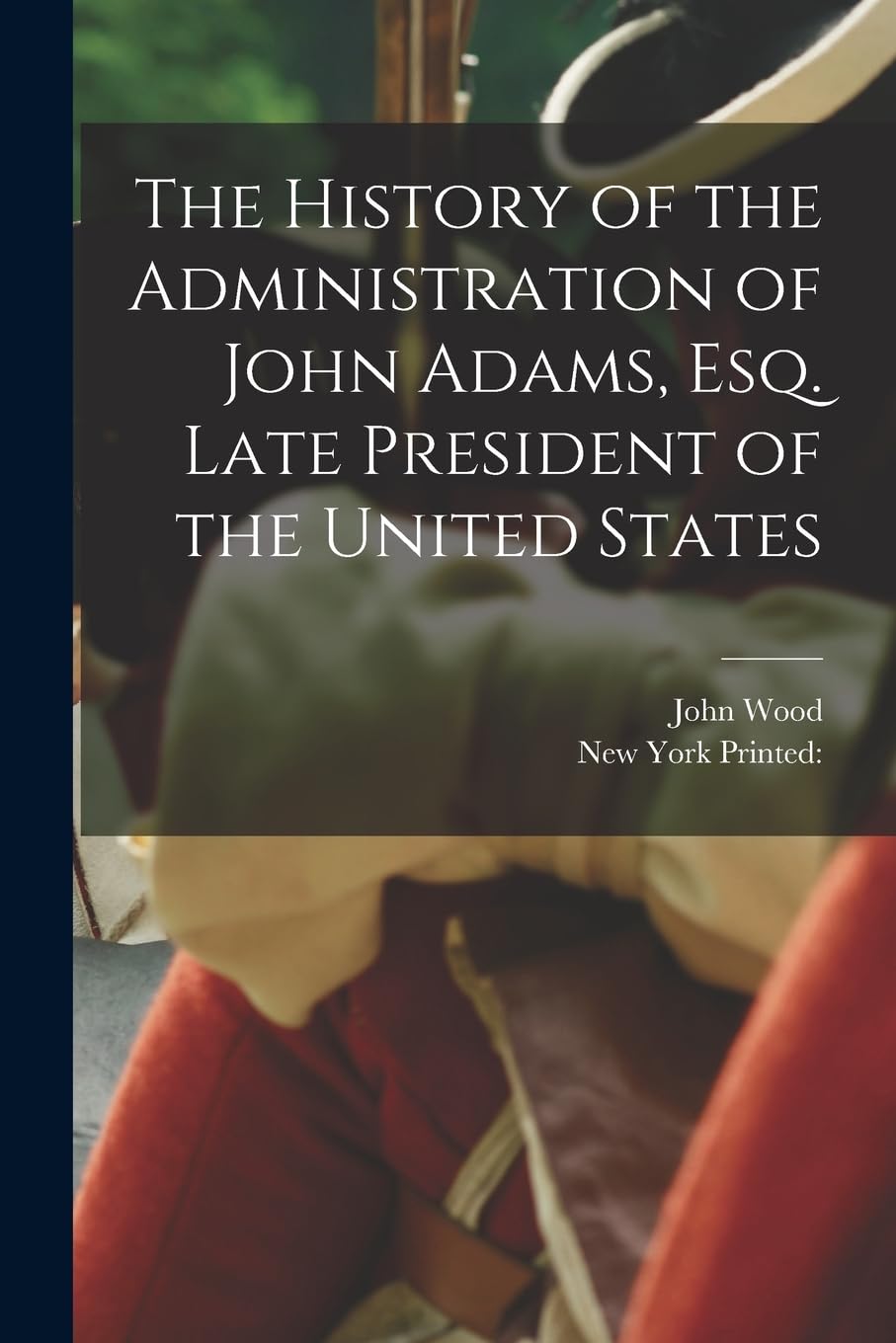 The History of the Administration of John Adams, esq. Late President of the United States Memories