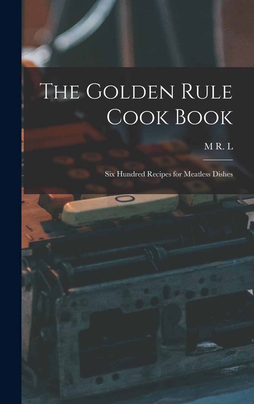 The Golden Rule Cook Book: Six Hundred Recipes for Meatless Dishes Business, Finance & Career