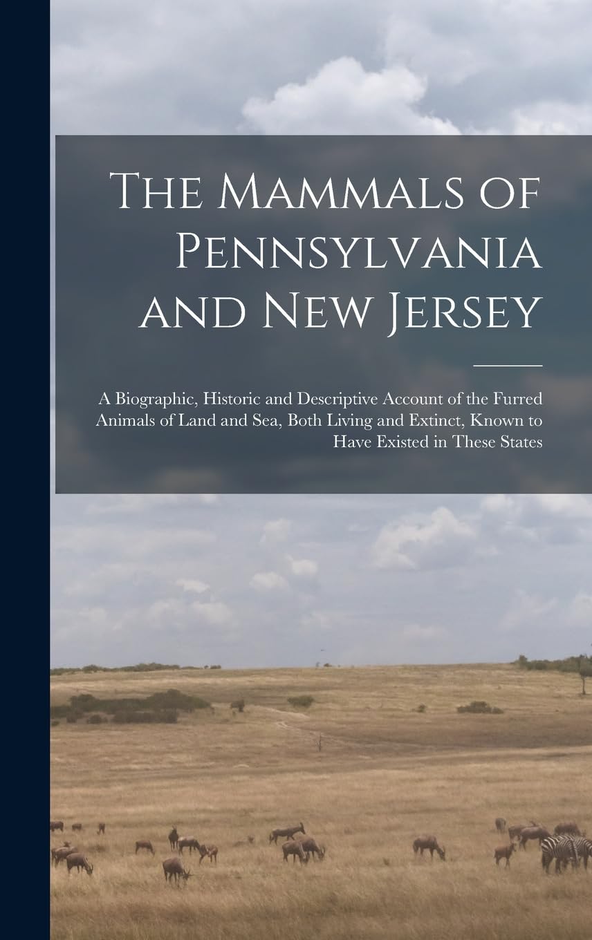 The Mammals of Pennsylvania and New Jersey: A Biographic, Historic and Descriptive Account of the Furred Animals of Land and Sea, Both Living and Extinct, Known to Have Existed in These States Mathematics