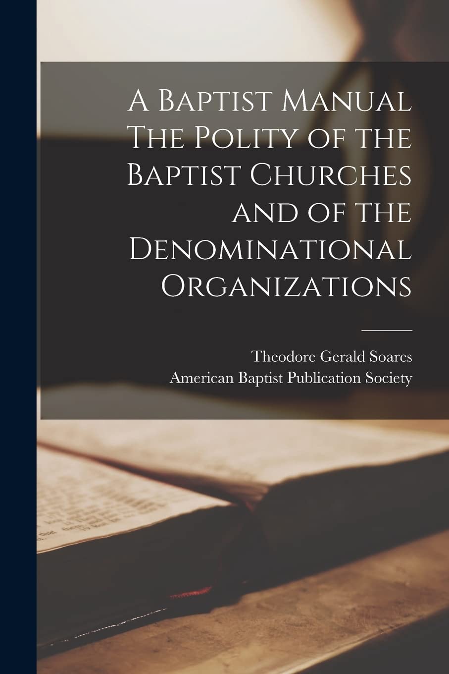 A Baptist Manual The Polity of the Baptist Churches and of the Denominational Organizations Politics & History