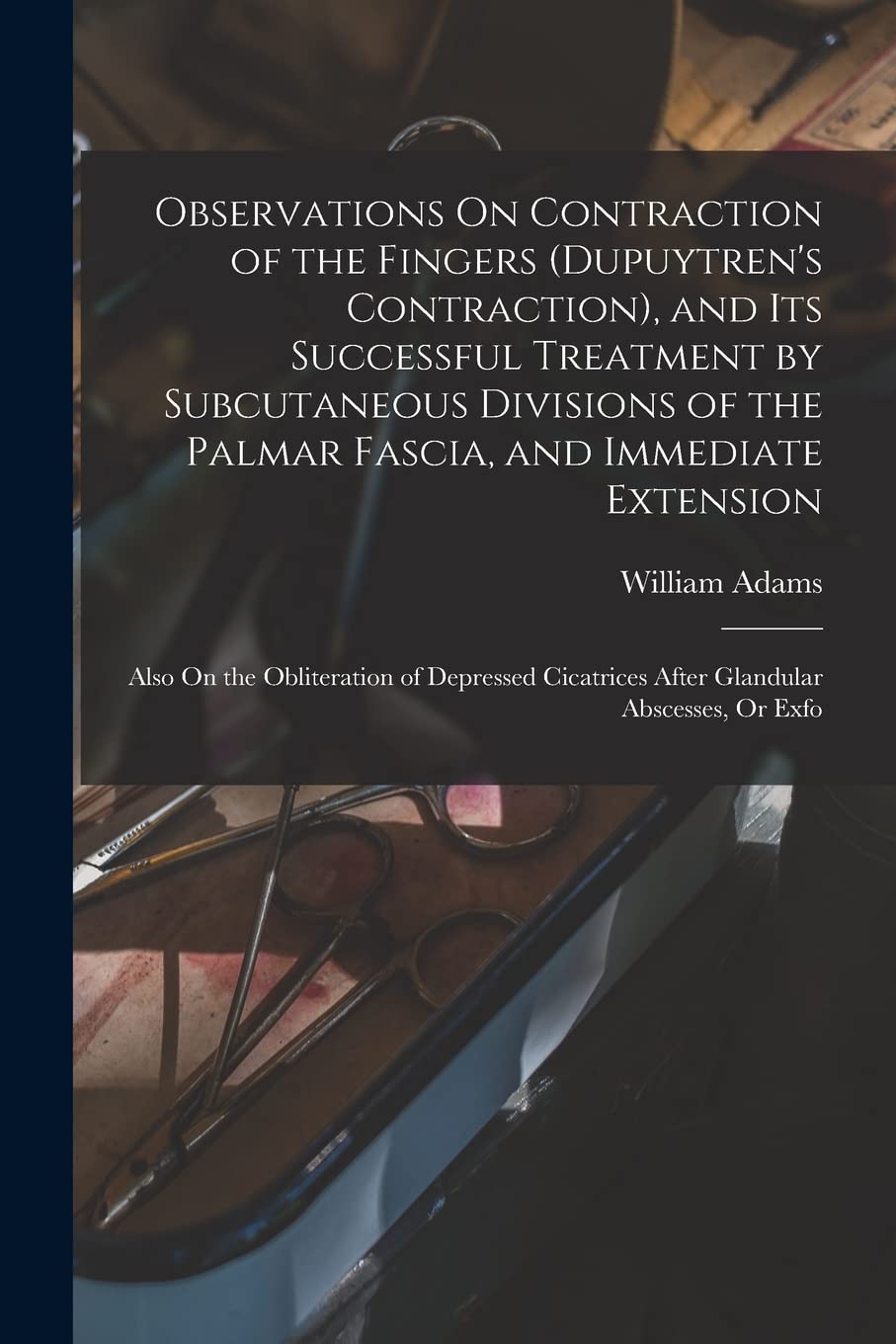 Observations On Contraction of the Fingers (Dupuytren's Contraction), and Its Successful Treatment by Subcutaneous Divisions of the Palmar Fascia, and ... Cicatrices After Glandular Abscesses, Or Exfo Medicine