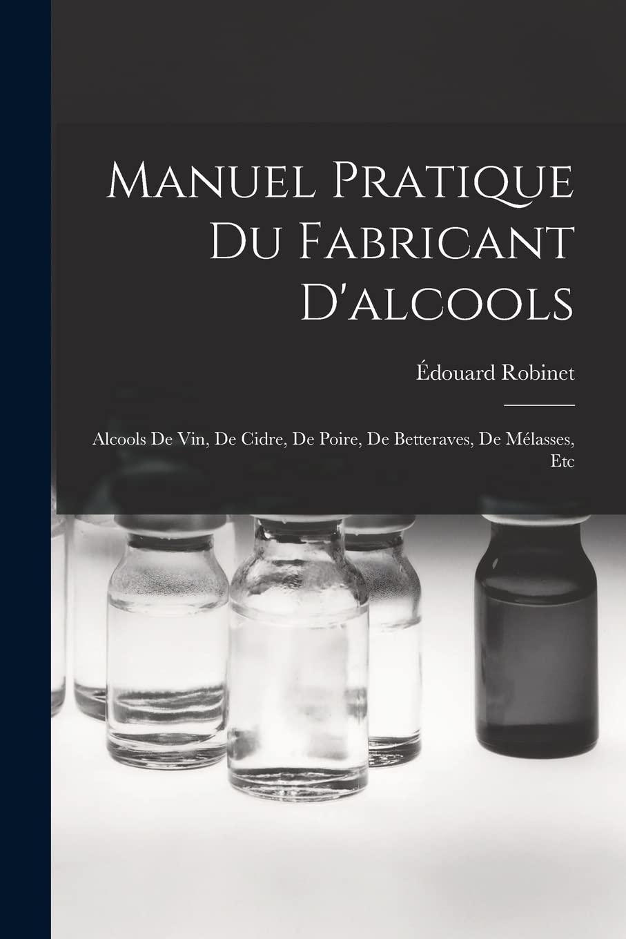 Manuel Pratique Du Fabricant D'alcools: Alcools De Vin, De Cidre, De Poire, De Betteraves, De Mélasses, Etc Social Sciences