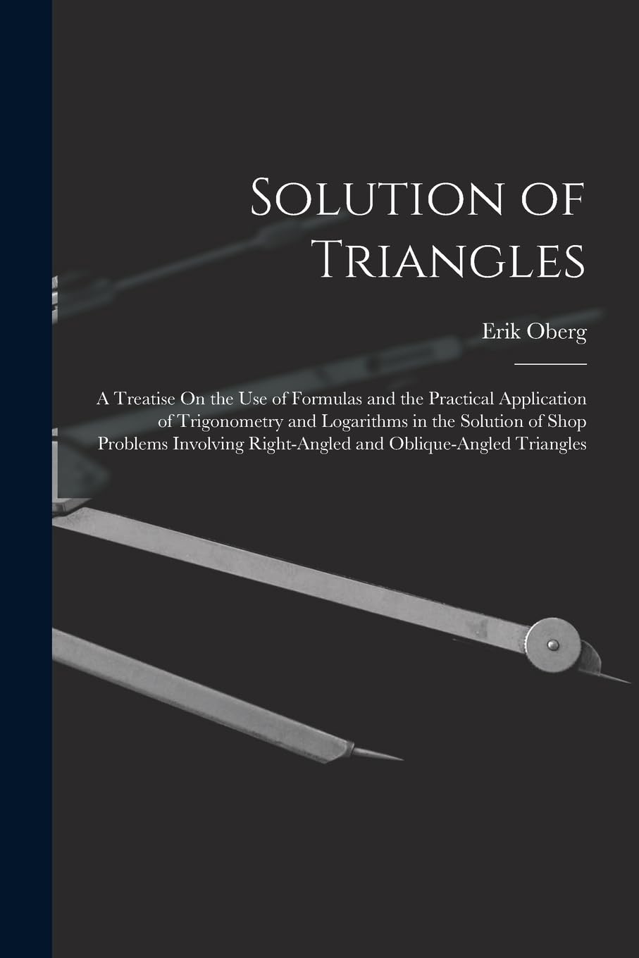 Solution of Triangles: A Treatise On the Use of Formulas and the Practical Application of Trigonometry and Logarithms in the Solution of Shop Problems ... Right-Angled and Oblique-Angled Triangles Mathematics