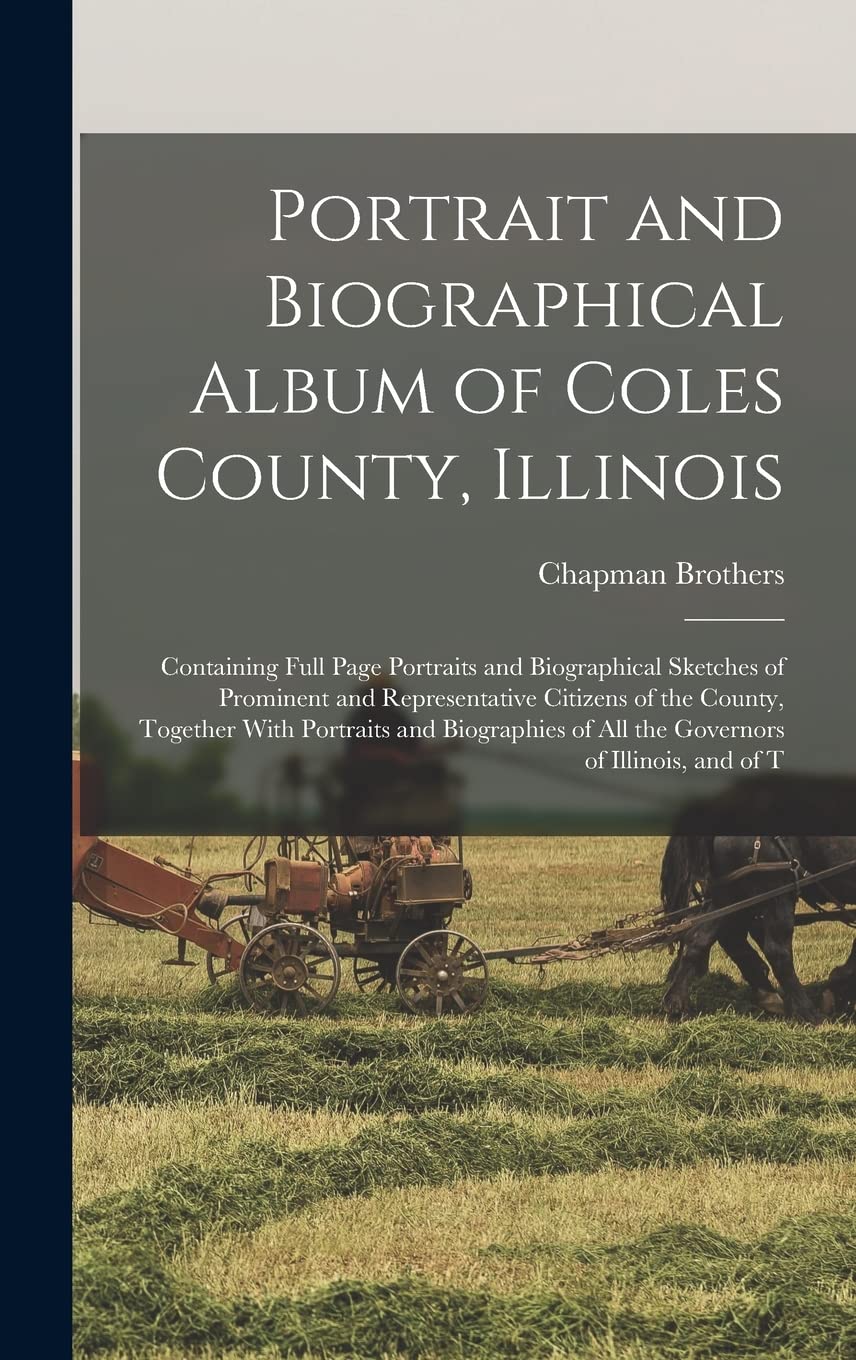 Portrait and Biographical Album of Coles County, Illinois: Containing Full Page Portraits and Biographical Sketches of Prominent and Representative ... of all the Governors of Illinois, and of T Reference Books