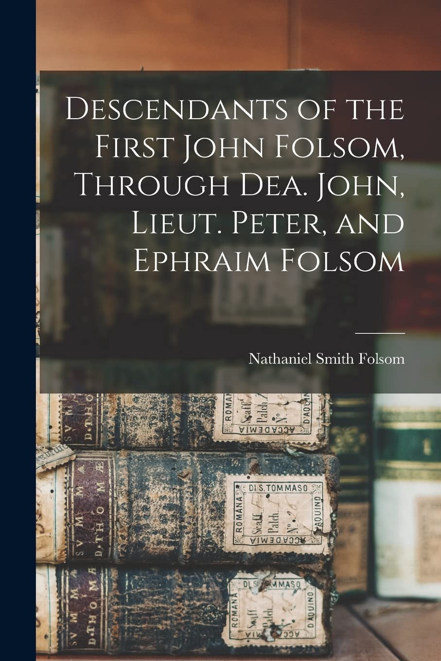 Descendants of the First John Folsom, Through Dea. John, Lieut. Peter, and Ephraim Folsom Reference Books