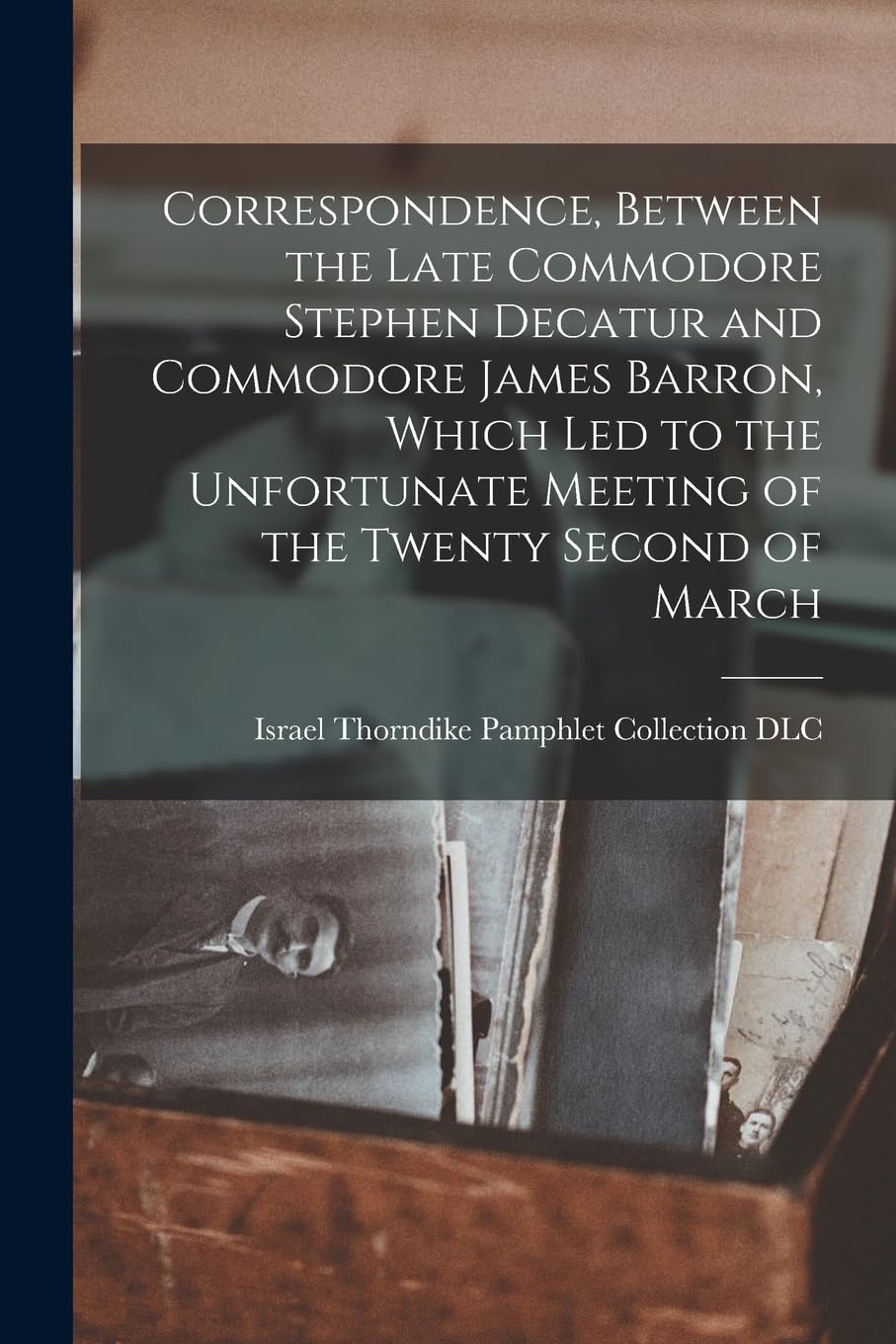 Correspondence, Between the Late Commodore Stephen Decatur and Commodore James Barron, Which led to the Unfortunate Meeting of the Twenty Second of March book
