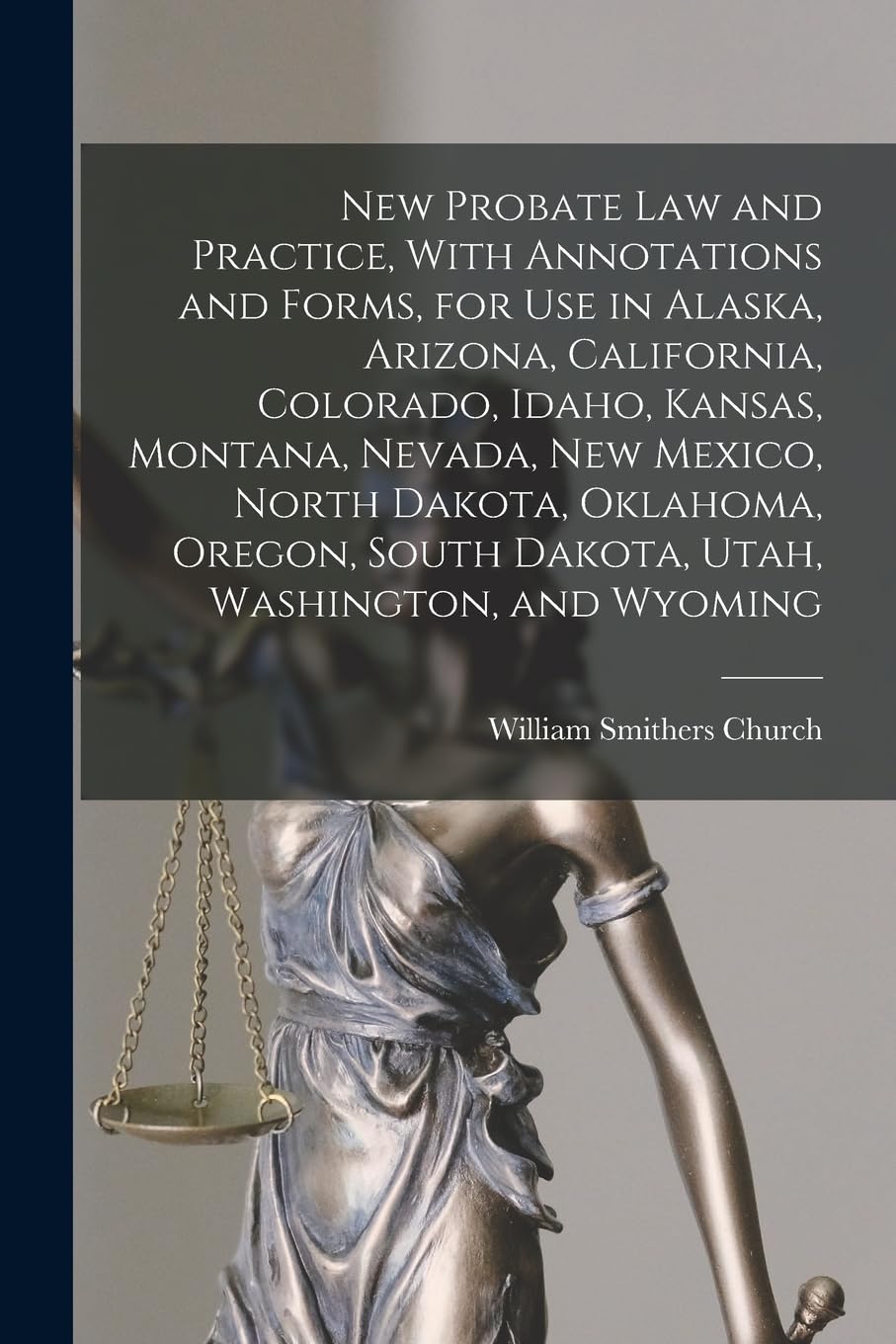 New Probate Law and Practice, With Annotations and Forms, for Use in Alaska, Arizona, California, Colorado, Idaho, Kansas, Montana, Nevada, New ... South Dakota, Utah, Washington, and Wyoming Law