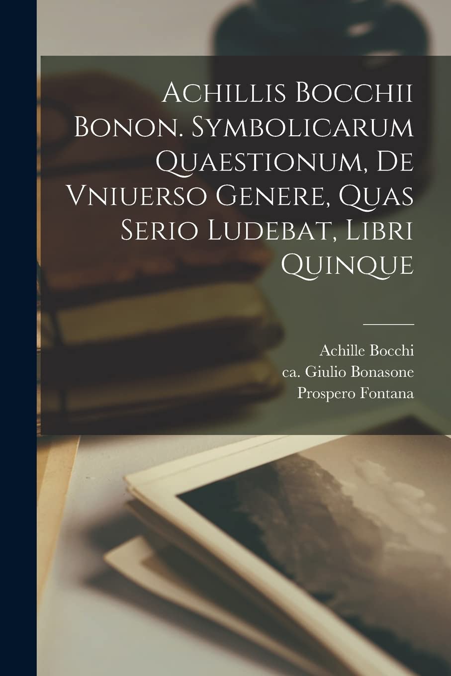 Achillis Bocchii Bonon. Symbolicarum quaestionum, de vniuerso genere, quas serio ludebat, libri quinque book