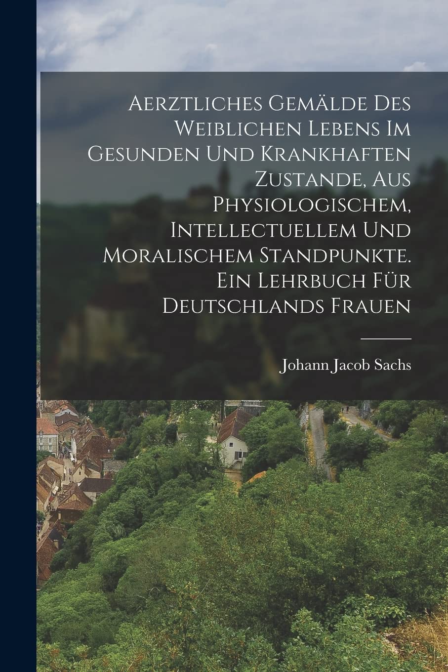 Aerztliches Gemälde des weiblichen Lebens im gesunden und krankhaften Zustande, aus physiologischem, intellectuellem und moralischem Standpunkte. Ein Lehrbuch für Deutschlands Frauen Politics & History