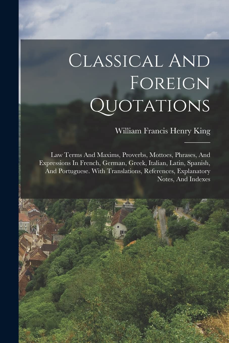 Classical And Foreign Quotations: Law Terms And Maxims, Proverbs, Mottoes, Phrases, And Expressions In French, German, Greek, Italian, Latin, Spanish, ... References, Explanatory Notes, And Indexes Politics & History