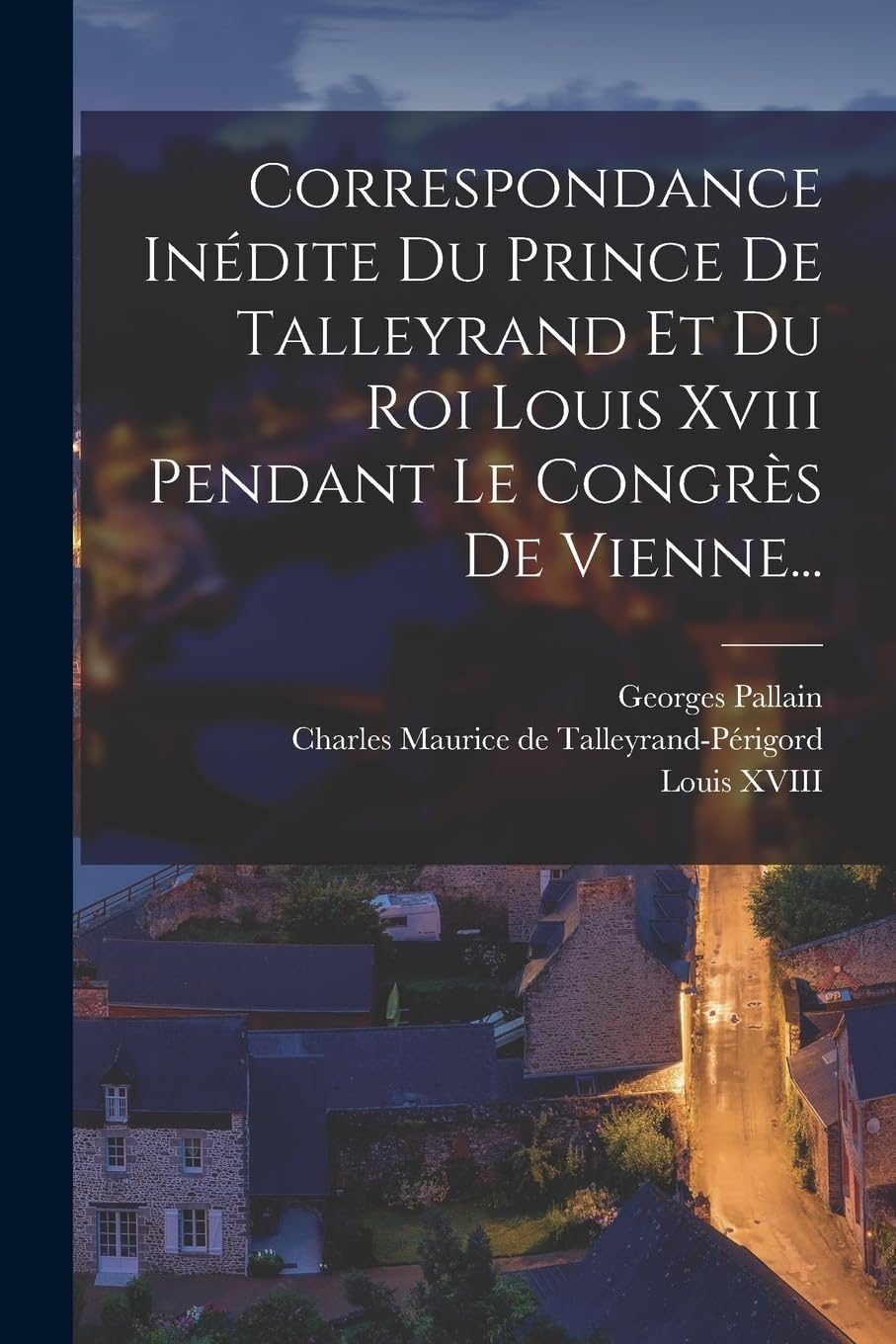 Correspondance Inédite Du Prince De Talleyrand Et Du Roi Louis Xviii Pendant Le Congrès De Vienne... book