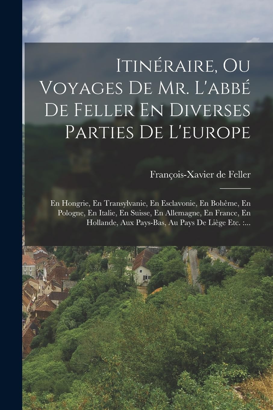 Itinéraire, Ou Voyages De Mr. L'abbé De Feller En Diverses Parties De L'europe: En Hongrie, En Transylvanie, En Esclavonie, En Bohême, En Pologne, En ... Aux Pays-bas, Au Pays De Liège Etc.: ... book