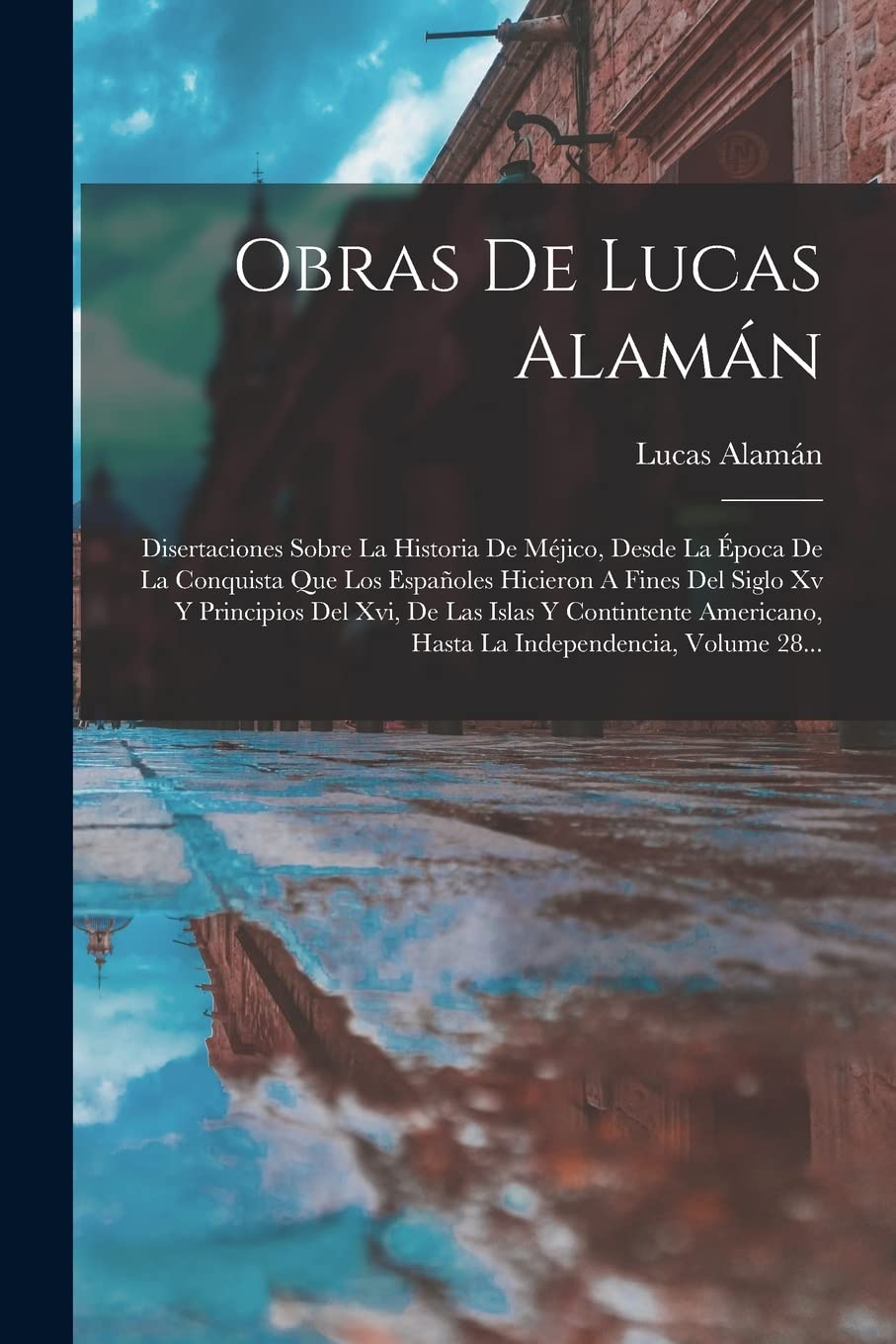 Obras De Lucas Alamán: Disertaciones Sobre La Historia De Méjico, Desde La Época De La Conquista Que Los Españoles Hicieron A Fines Del Siglo Xv Y ... Hasta La Independencia, Volume 28... Social Sciences