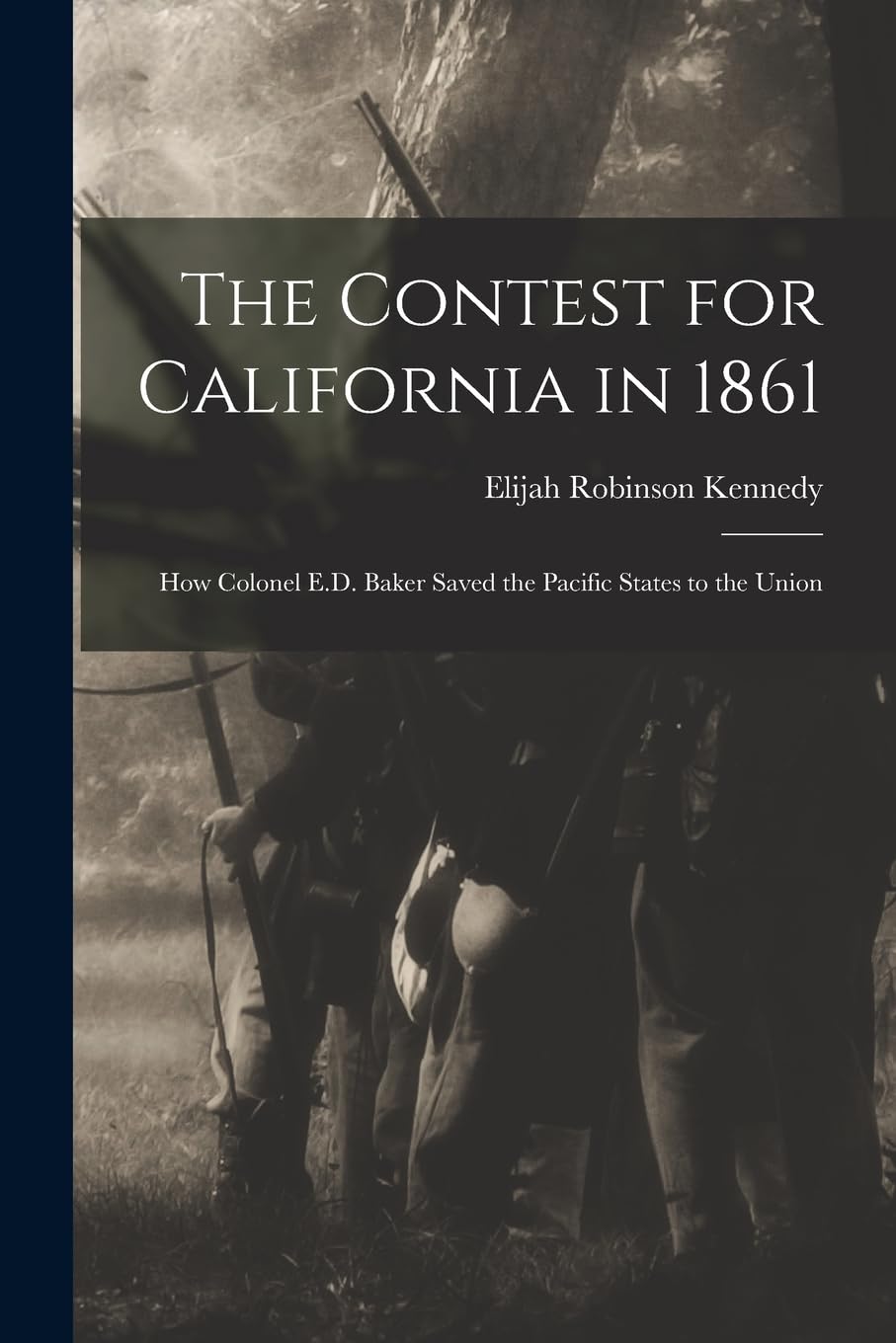 The Contest for California in 1861: How Colonel E.D. Baker Saved the Pacific States to the Union Politics & History
