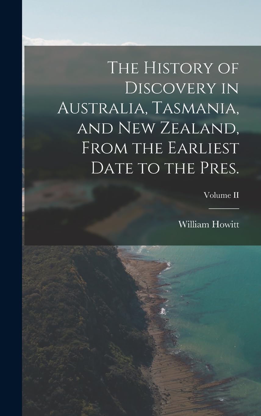 The History of Discovery in Australia, Tasmania, and New Zealand, From the Earliest Date to the Pres.; Volume II Politics & History