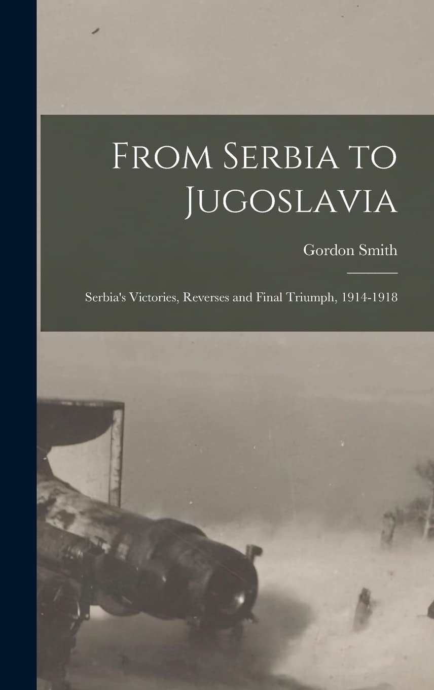 From Serbia to Jugoslavia; Serbia's Victories, Reverses and Final Triumph, 1914-1918 Politics & History