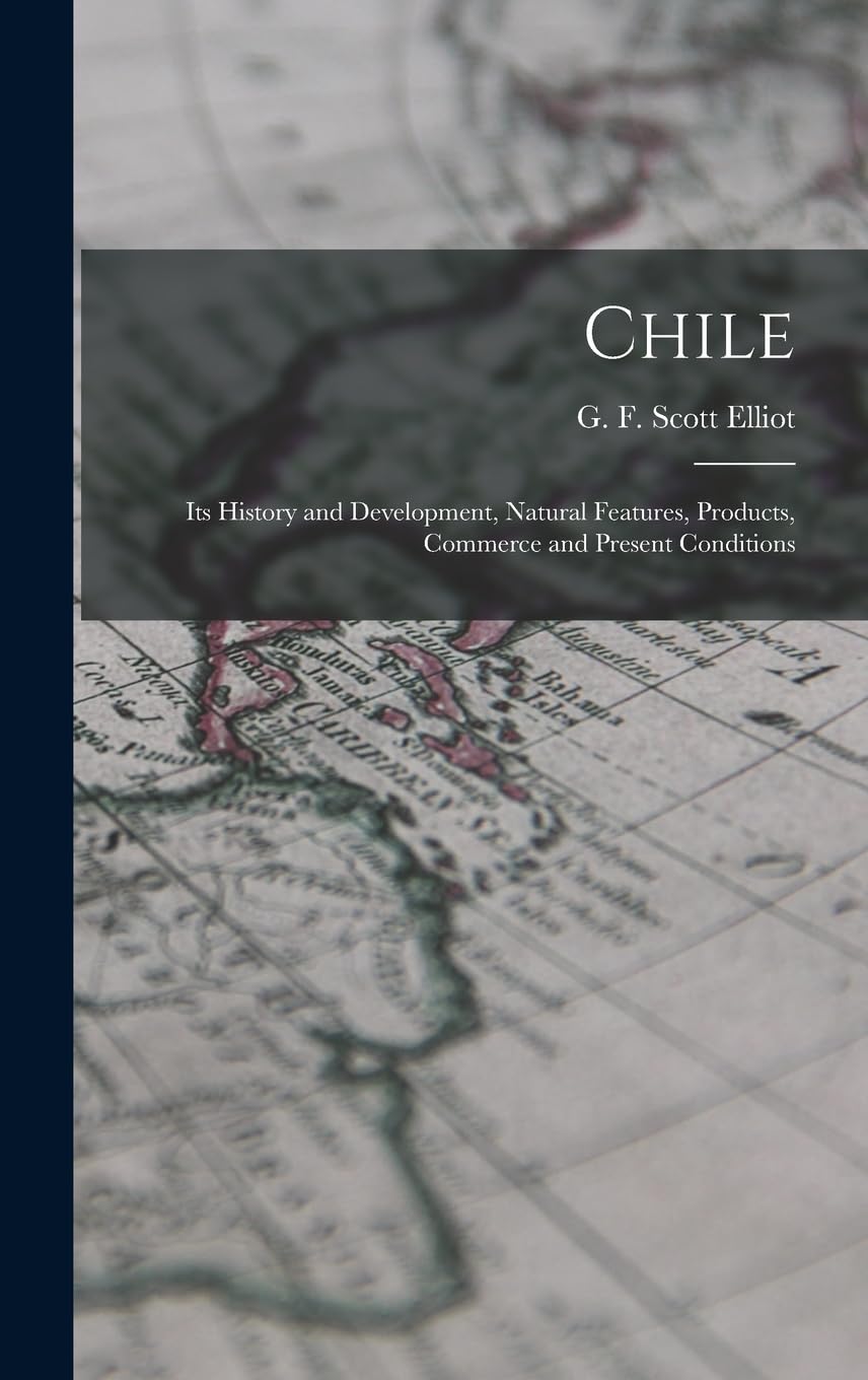Chile: Its History and Development, Natural Features, Products, Commerce and Present Conditions Politics & History