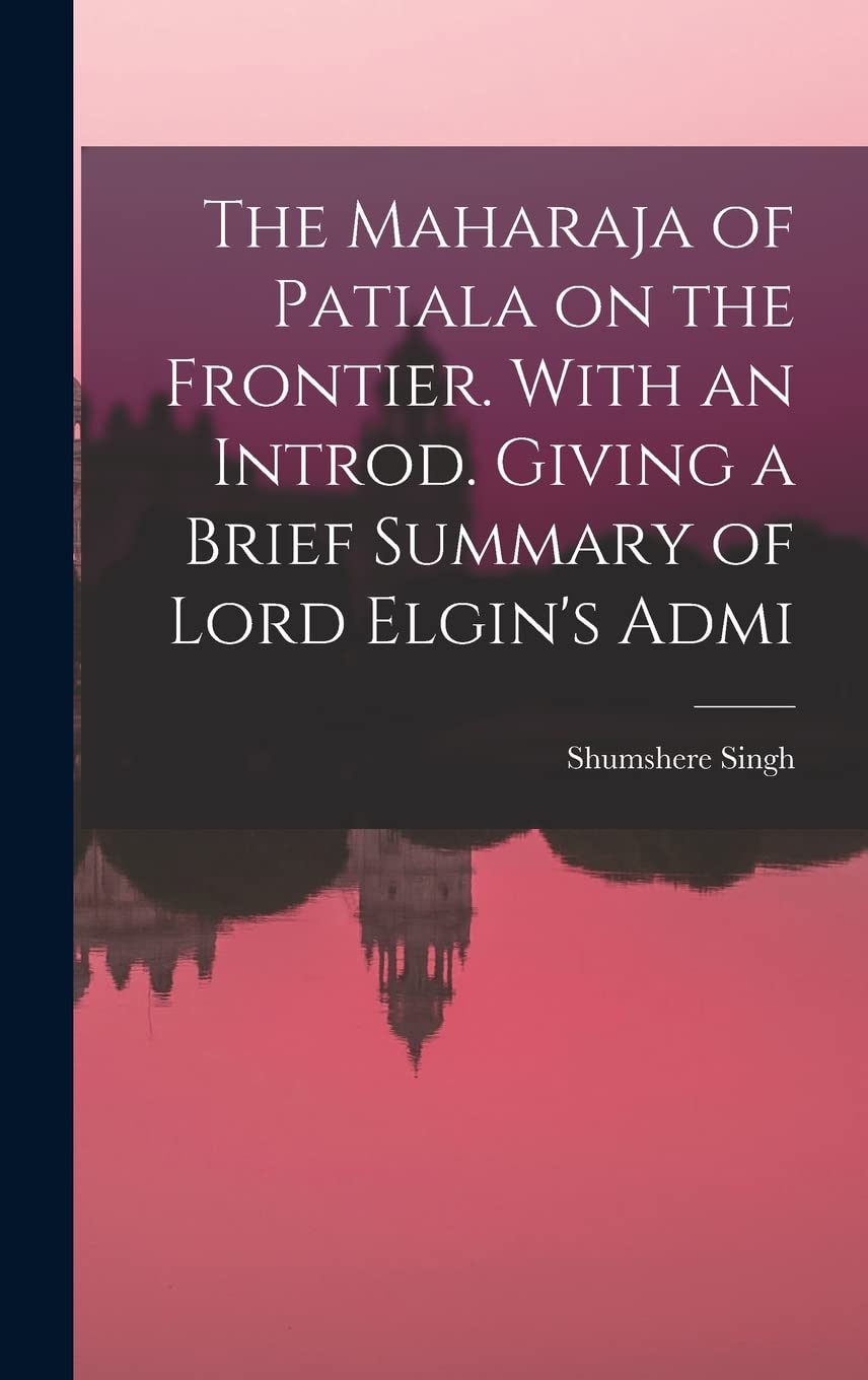 The Maharaja of Patiala on the Frontier. With an Introd. Giving a Brief Summary of Lord Elgin's Admi Politics & History