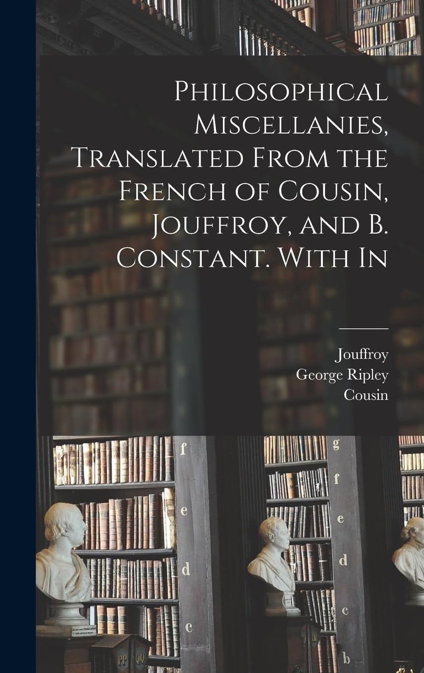 Philosophical Miscellanies, Translated From the French of Cousin, Jouffroy, and B. Constant. With In Philosophy