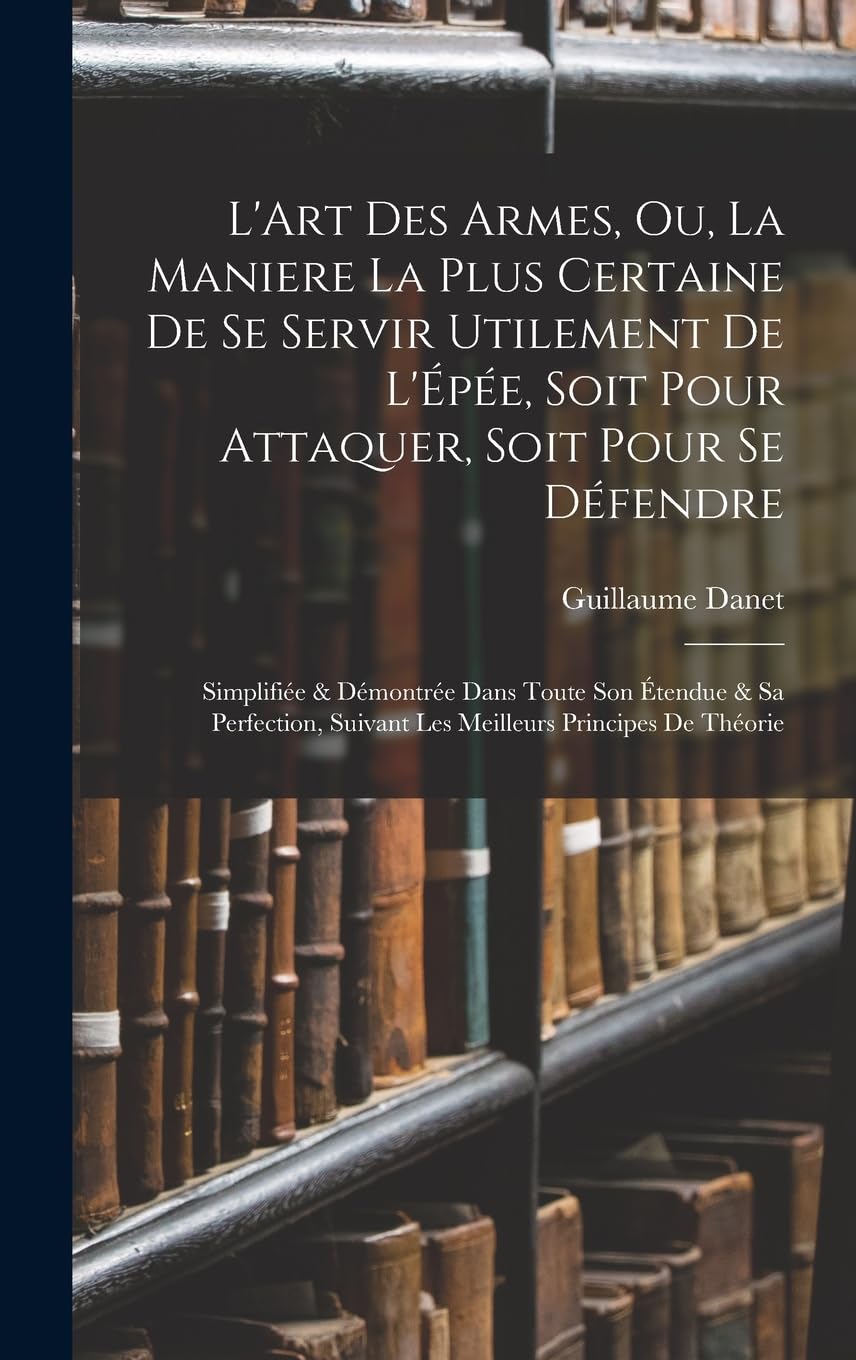 L'Art Des Armes, Ou, La Maniere La Plus Certaine De Se Servir Utilement De L'Épée, Soit Pour Attaquer, Soit Pour Se Défendre: Simplifiée & Démontrée ... Suivant Les Meilleurs Principes De Théorie Memories