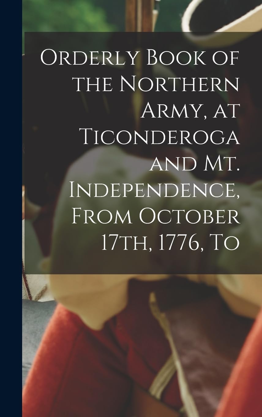 Orderly Book of the Northern Army, at Ticonderoga and Mt. Independence, From October 17th, 1776, To Politics & History